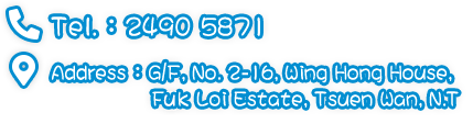 Tel.：2490 5871 | Address：G/F, No. 2-16, Wing Hong House, Fok Loi Estate, Tsuen Wan, N.T.